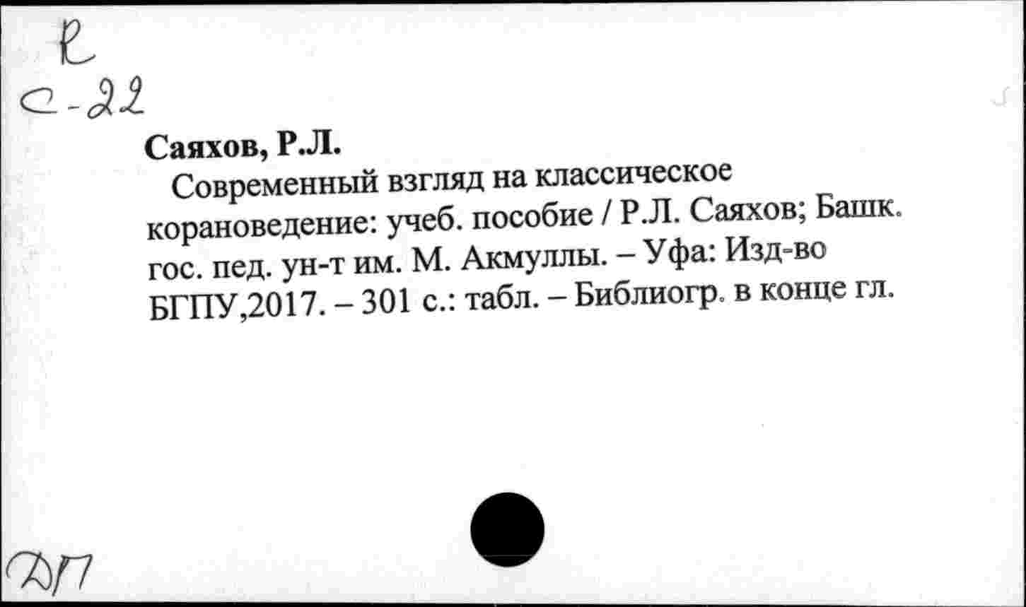 ﻿Саяхов, Р.Л.
Современный взгляд на классическое корановедение: учеб, пособие / Р.Л. Саяхов; Башк. гос. пед. ун-т им. М. Акмуллы. - Уфа: Изд-во БГПУ,2017. - 301 с.: табл. - Библиогр. в конце гл.